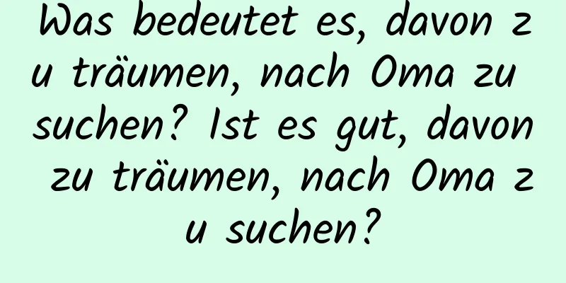 Was bedeutet es, davon zu träumen, nach Oma zu suchen? Ist es gut, davon zu träumen, nach Oma zu suchen?