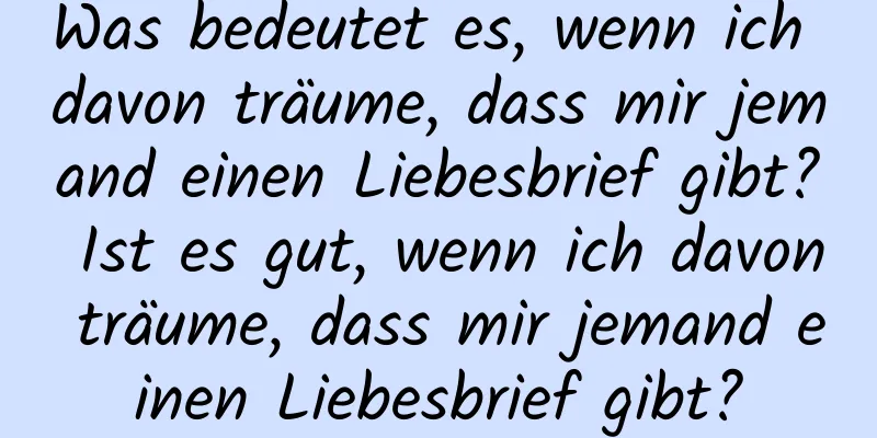 Was bedeutet es, wenn ich davon träume, dass mir jemand einen Liebesbrief gibt? Ist es gut, wenn ich davon träume, dass mir jemand einen Liebesbrief gibt?