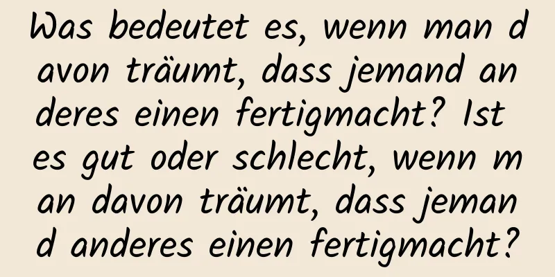 Was bedeutet es, wenn man davon träumt, dass jemand anderes einen fertigmacht? Ist es gut oder schlecht, wenn man davon träumt, dass jemand anderes einen fertigmacht?