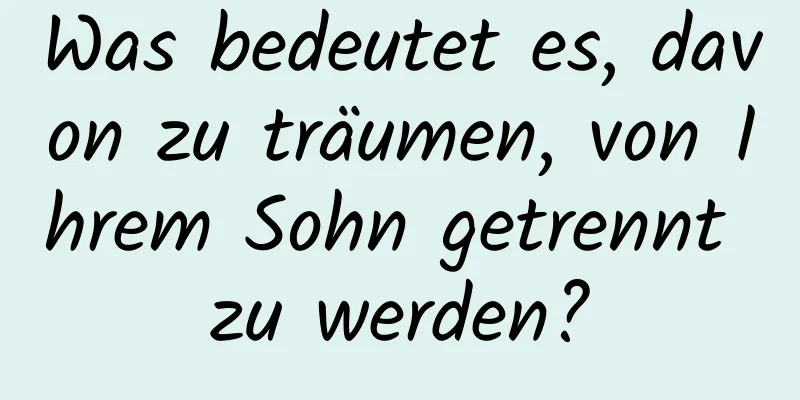 Was bedeutet es, davon zu träumen, von Ihrem Sohn getrennt zu werden?