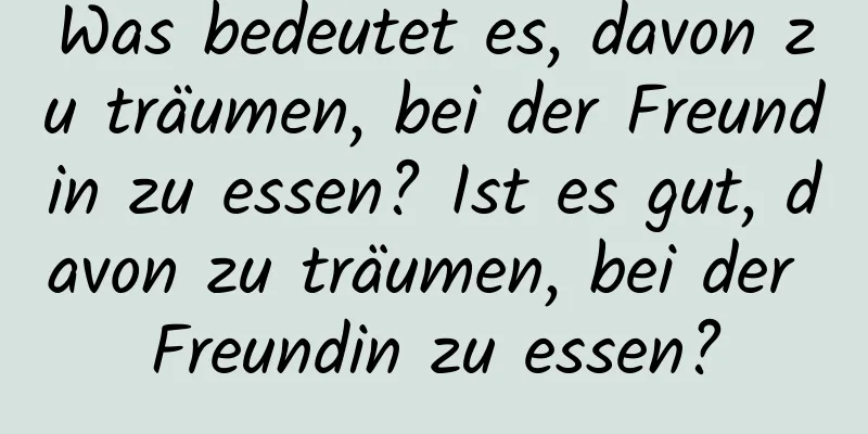 Was bedeutet es, davon zu träumen, bei der Freundin zu essen? Ist es gut, davon zu träumen, bei der Freundin zu essen?