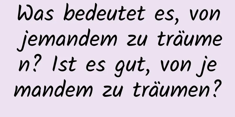 Was bedeutet es, von jemandem zu träumen? Ist es gut, von jemandem zu träumen?