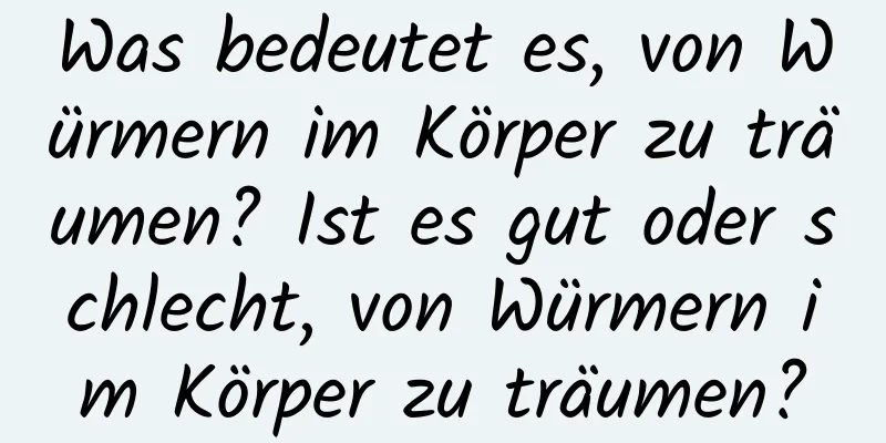 Was bedeutet es, von Würmern im Körper zu träumen? Ist es gut oder schlecht, von Würmern im Körper zu träumen?