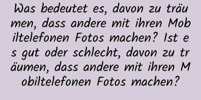 Was bedeutet es, davon zu träumen, dass andere mit ihren Mobiltelefonen Fotos machen? Ist es gut oder schlecht, davon zu träumen, dass andere mit ihren Mobiltelefonen Fotos machen?