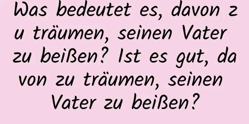 Was bedeutet es, davon zu träumen, seinen Vater zu beißen? Ist es gut, davon zu träumen, seinen Vater zu beißen?