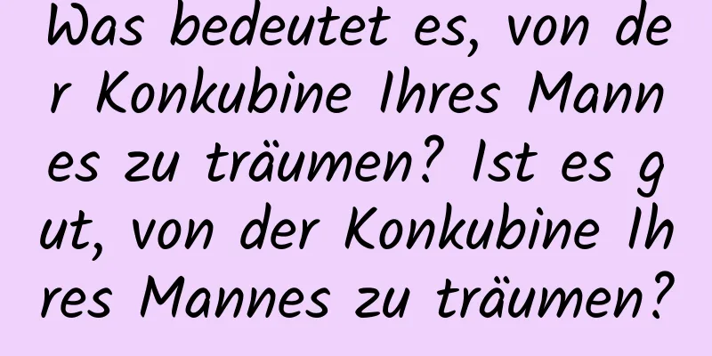 Was bedeutet es, von der Konkubine Ihres Mannes zu träumen? Ist es gut, von der Konkubine Ihres Mannes zu träumen?