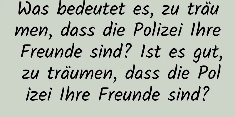 Was bedeutet es, zu träumen, dass die Polizei Ihre Freunde sind? Ist es gut, zu träumen, dass die Polizei Ihre Freunde sind?