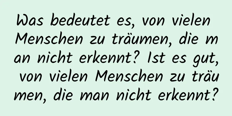 Was bedeutet es, von vielen Menschen zu träumen, die man nicht erkennt? Ist es gut, von vielen Menschen zu träumen, die man nicht erkennt?