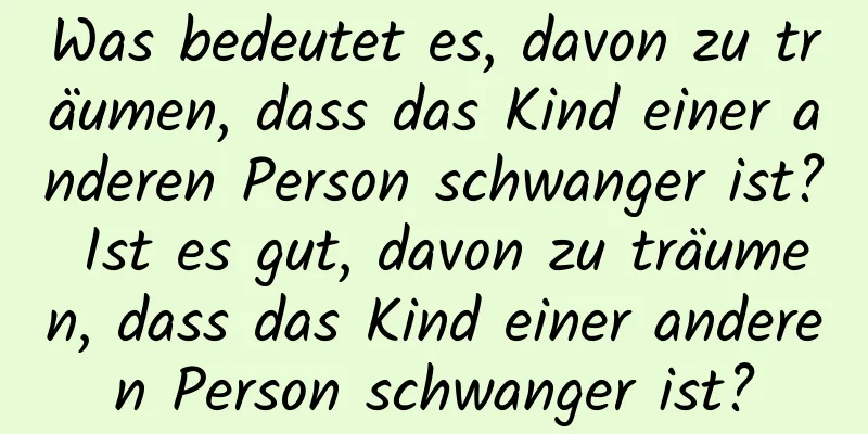 Was bedeutet es, davon zu träumen, dass das Kind einer anderen Person schwanger ist? Ist es gut, davon zu träumen, dass das Kind einer anderen Person schwanger ist?