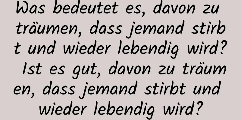 Was bedeutet es, davon zu träumen, dass jemand stirbt und wieder lebendig wird? Ist es gut, davon zu träumen, dass jemand stirbt und wieder lebendig wird?