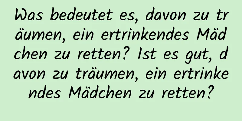 Was bedeutet es, davon zu träumen, ein ertrinkendes Mädchen zu retten? Ist es gut, davon zu träumen, ein ertrinkendes Mädchen zu retten?