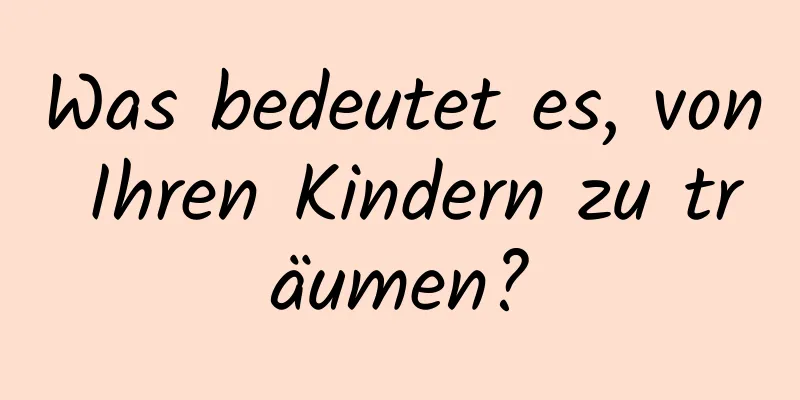 Was bedeutet es, von Ihren Kindern zu träumen?