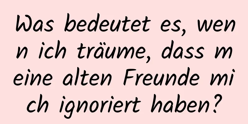 Was bedeutet es, wenn ich träume, dass meine alten Freunde mich ignoriert haben?