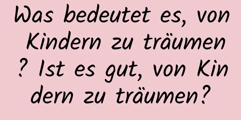 Was bedeutet es, von Kindern zu träumen? Ist es gut, von Kindern zu träumen?