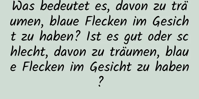 Was bedeutet es, davon zu träumen, blaue Flecken im Gesicht zu haben? Ist es gut oder schlecht, davon zu träumen, blaue Flecken im Gesicht zu haben?