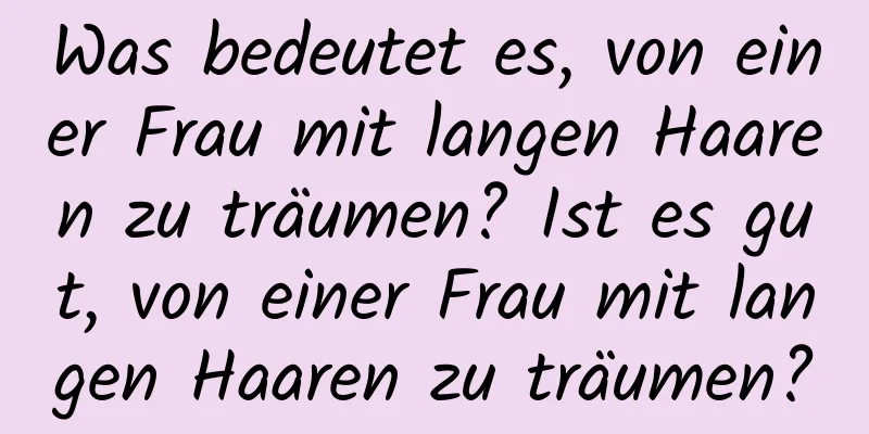 Was bedeutet es, von einer Frau mit langen Haaren zu träumen? Ist es gut, von einer Frau mit langen Haaren zu träumen?