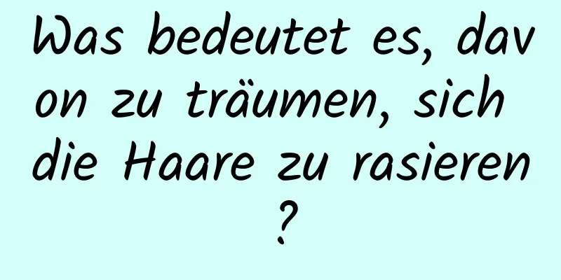 Was bedeutet es, davon zu träumen, sich die Haare zu rasieren?