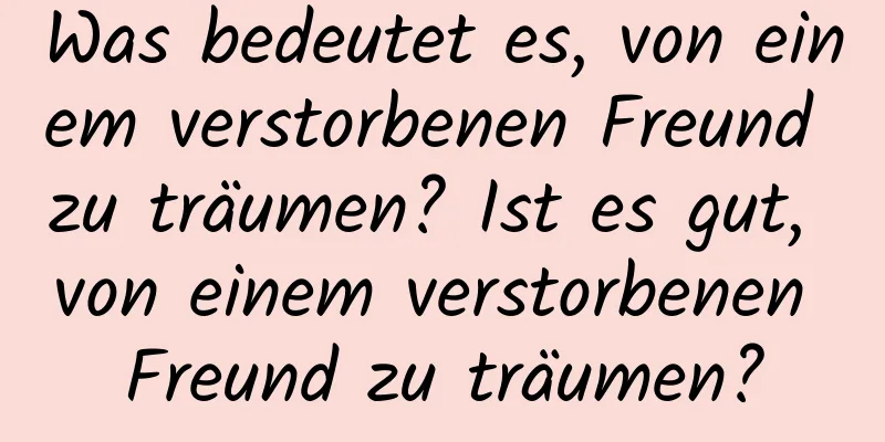 Was bedeutet es, von einem verstorbenen Freund zu träumen? Ist es gut, von einem verstorbenen Freund zu träumen?