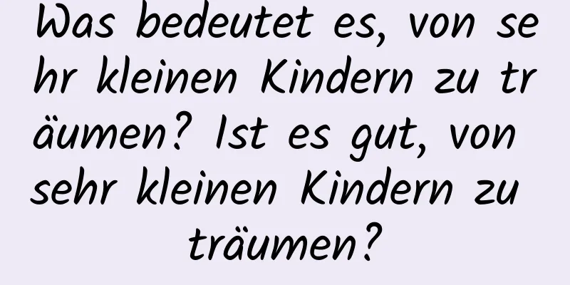 Was bedeutet es, von sehr kleinen Kindern zu träumen? Ist es gut, von sehr kleinen Kindern zu träumen?