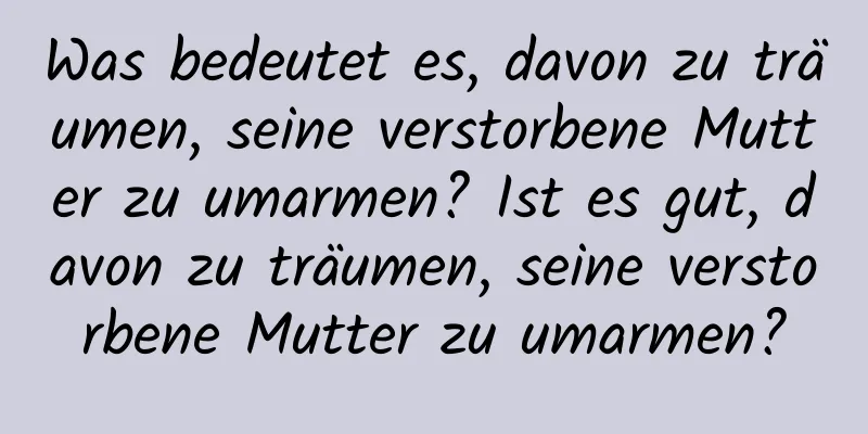 Was bedeutet es, davon zu träumen, seine verstorbene Mutter zu umarmen? Ist es gut, davon zu träumen, seine verstorbene Mutter zu umarmen?