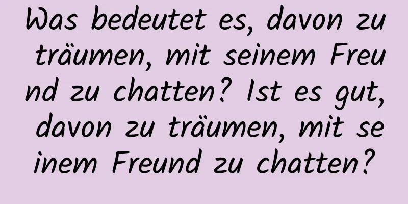 Was bedeutet es, davon zu träumen, mit seinem Freund zu chatten? Ist es gut, davon zu träumen, mit seinem Freund zu chatten?