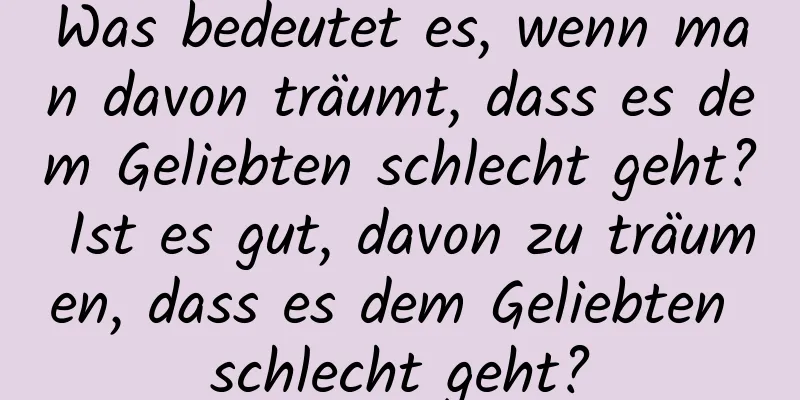 Was bedeutet es, wenn man davon träumt, dass es dem Geliebten schlecht geht? Ist es gut, davon zu träumen, dass es dem Geliebten schlecht geht?