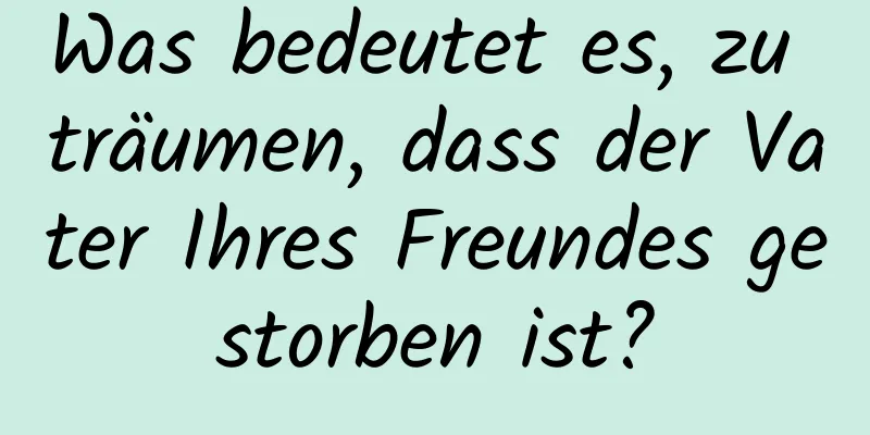 Was bedeutet es, zu träumen, dass der Vater Ihres Freundes gestorben ist?