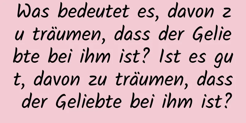 Was bedeutet es, davon zu träumen, dass der Geliebte bei ihm ist? Ist es gut, davon zu träumen, dass der Geliebte bei ihm ist?