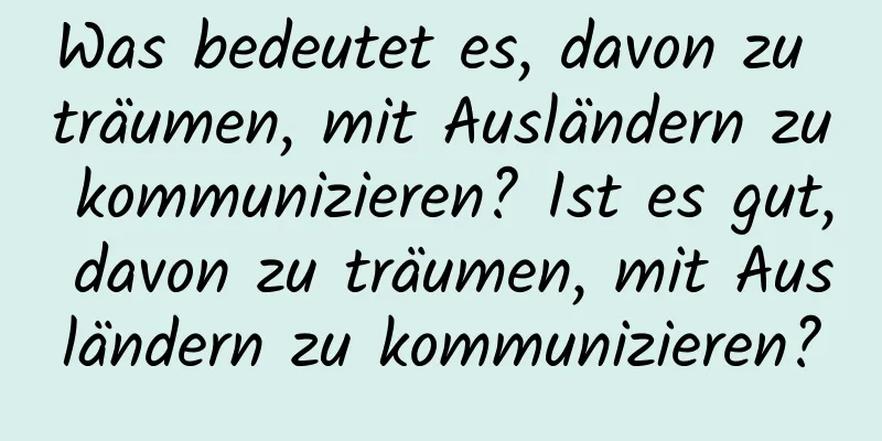 Was bedeutet es, davon zu träumen, mit Ausländern zu kommunizieren? Ist es gut, davon zu träumen, mit Ausländern zu kommunizieren?