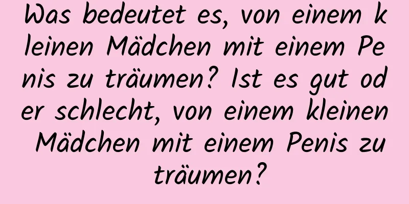 Was bedeutet es, von einem kleinen Mädchen mit einem Penis zu träumen? Ist es gut oder schlecht, von einem kleinen Mädchen mit einem Penis zu träumen?