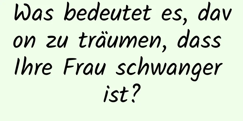 Was bedeutet es, davon zu träumen, dass Ihre Frau schwanger ist?