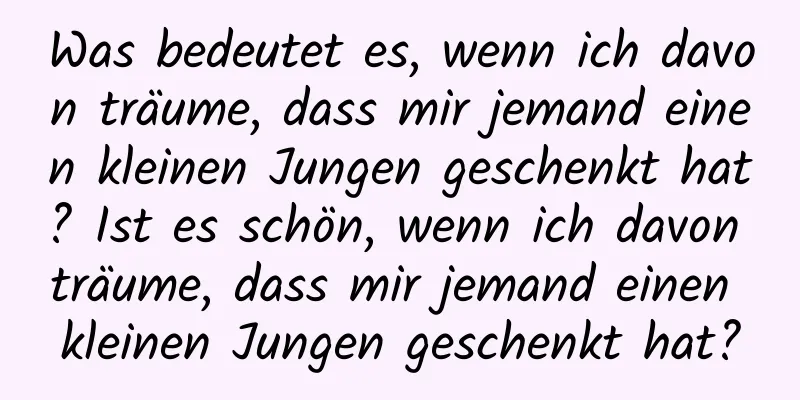 Was bedeutet es, wenn ich davon träume, dass mir jemand einen kleinen Jungen geschenkt hat? Ist es schön, wenn ich davon träume, dass mir jemand einen kleinen Jungen geschenkt hat?