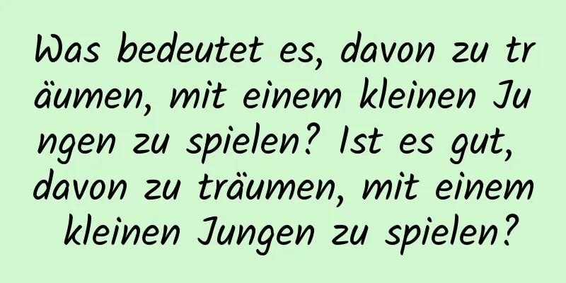 Was bedeutet es, davon zu träumen, mit einem kleinen Jungen zu spielen? Ist es gut, davon zu träumen, mit einem kleinen Jungen zu spielen?