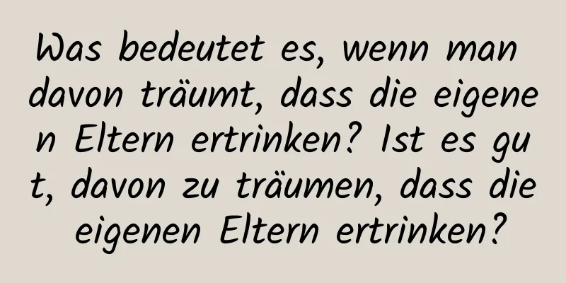 Was bedeutet es, wenn man davon träumt, dass die eigenen Eltern ertrinken? Ist es gut, davon zu träumen, dass die eigenen Eltern ertrinken?