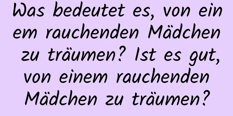 Was bedeutet es, von einem rauchenden Mädchen zu träumen? Ist es gut, von einem rauchenden Mädchen zu träumen?