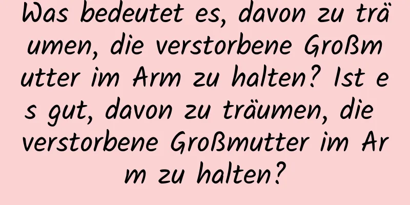 Was bedeutet es, davon zu träumen, die verstorbene Großmutter im Arm zu halten? Ist es gut, davon zu träumen, die verstorbene Großmutter im Arm zu halten?