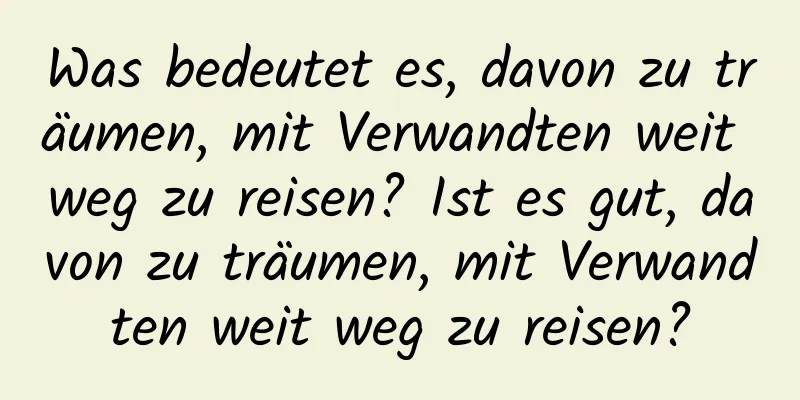 Was bedeutet es, davon zu träumen, mit Verwandten weit weg zu reisen? Ist es gut, davon zu träumen, mit Verwandten weit weg zu reisen?