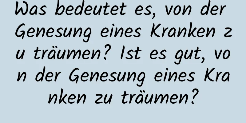 Was bedeutet es, von der Genesung eines Kranken zu träumen? Ist es gut, von der Genesung eines Kranken zu träumen?