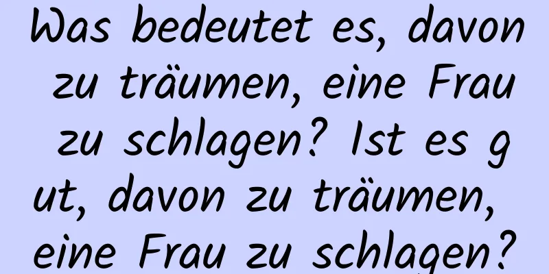 Was bedeutet es, davon zu träumen, eine Frau zu schlagen? Ist es gut, davon zu träumen, eine Frau zu schlagen?