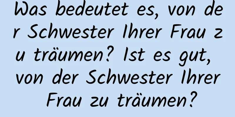 Was bedeutet es, von der Schwester Ihrer Frau zu träumen? Ist es gut, von der Schwester Ihrer Frau zu träumen?