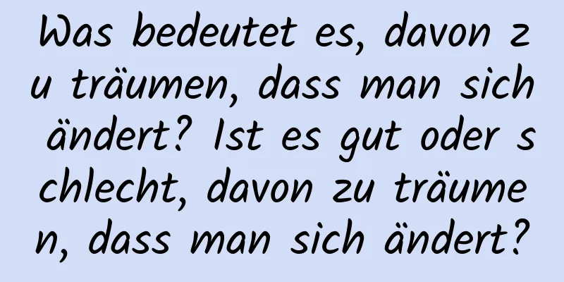 Was bedeutet es, davon zu träumen, dass man sich ändert? Ist es gut oder schlecht, davon zu träumen, dass man sich ändert?