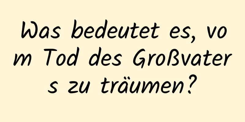 Was bedeutet es, vom Tod des Großvaters zu träumen?