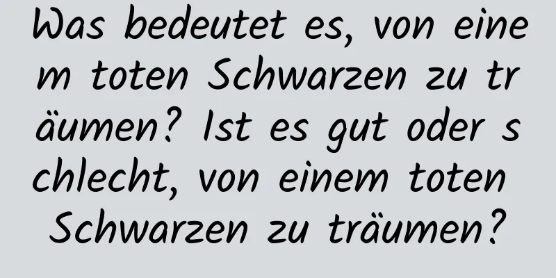 Was bedeutet es, von einem toten Schwarzen zu träumen? Ist es gut oder schlecht, von einem toten Schwarzen zu träumen?