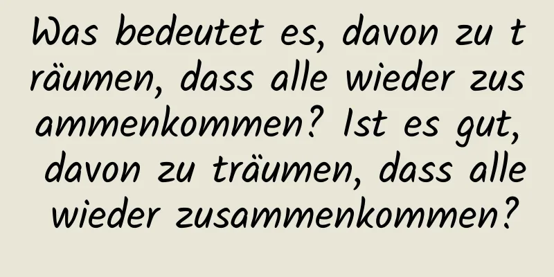 Was bedeutet es, davon zu träumen, dass alle wieder zusammenkommen? Ist es gut, davon zu träumen, dass alle wieder zusammenkommen?