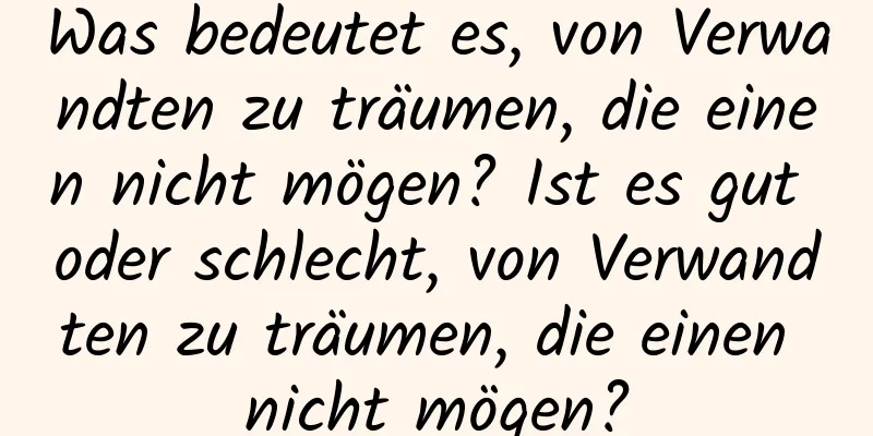 Was bedeutet es, von Verwandten zu träumen, die einen nicht mögen? Ist es gut oder schlecht, von Verwandten zu träumen, die einen nicht mögen?