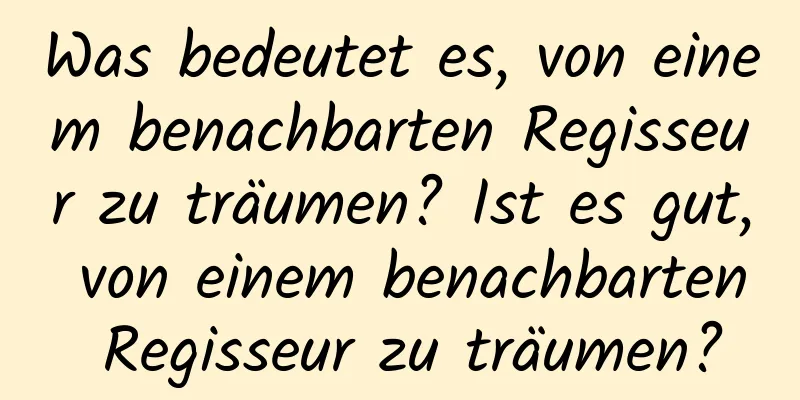 Was bedeutet es, von einem benachbarten Regisseur zu träumen? Ist es gut, von einem benachbarten Regisseur zu träumen?