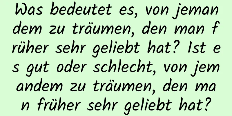 Was bedeutet es, von jemandem zu träumen, den man früher sehr geliebt hat? Ist es gut oder schlecht, von jemandem zu träumen, den man früher sehr geliebt hat?