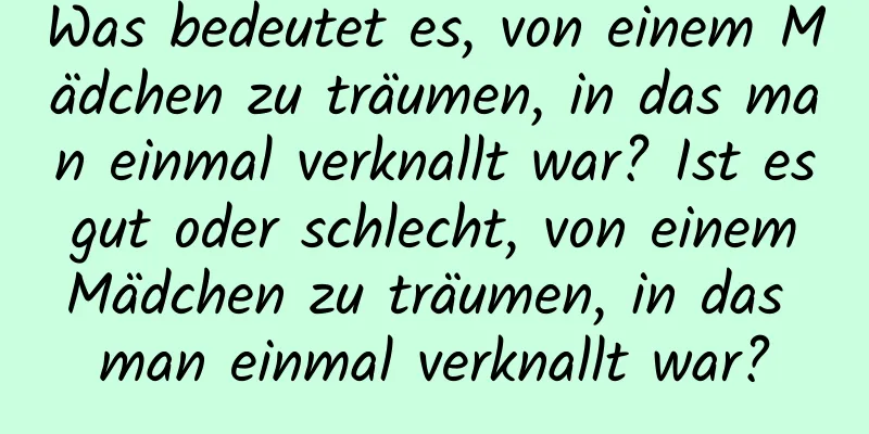 Was bedeutet es, von einem Mädchen zu träumen, in das man einmal verknallt war? Ist es gut oder schlecht, von einem Mädchen zu träumen, in das man einmal verknallt war?