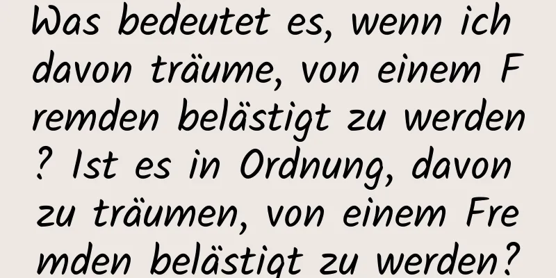 Was bedeutet es, wenn ich davon träume, von einem Fremden belästigt zu werden? Ist es in Ordnung, davon zu träumen, von einem Fremden belästigt zu werden?