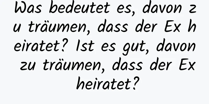 Was bedeutet es, davon zu träumen, dass der Ex heiratet? Ist es gut, davon zu träumen, dass der Ex heiratet?